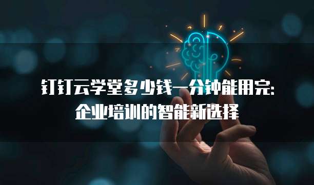 钉钉云学堂多少钱一分钟能用完:企业培训的智能新选择