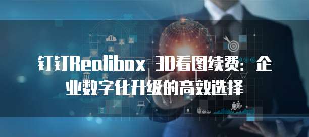 钉钉Realibox 3D看图续费：企业数字化升级的高效选择