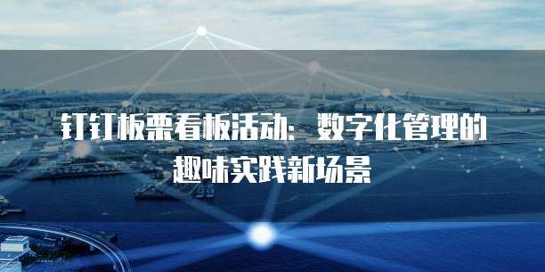 钉钉板栗看板活动:数字化管理的趣味实践新场景