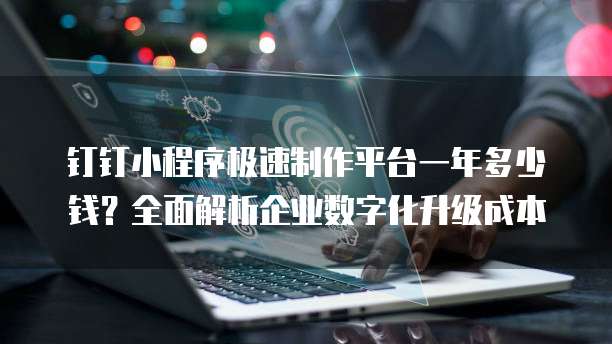 钉钉小程序极速制作平台一年多少钱?全面解析企业数字化升级成本