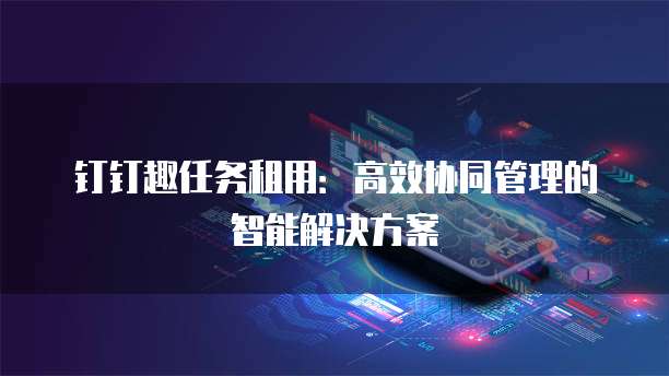 钉钉趣任务租用:高效协同管理的智能解决方案