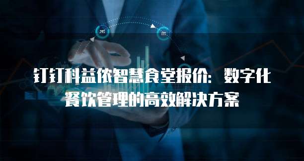 钉钉科益侬智慧食堂报价：数字化餐饮管理的高效解决方案