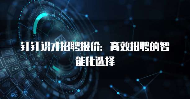 钉钉识才招聘报价:高效招聘的智能化选择