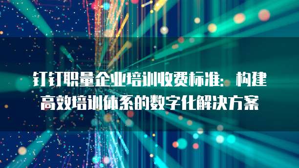 钉钉职量企业培训收费标准：构建高效培训体系的数字化解决方案