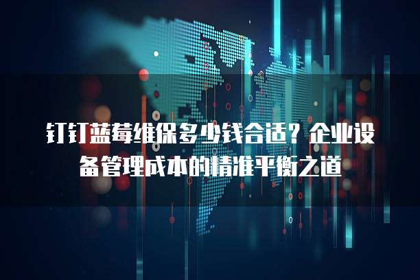 钉钉蓝莓维保多少钱合适?企业设备管理成本的精准平衡之道