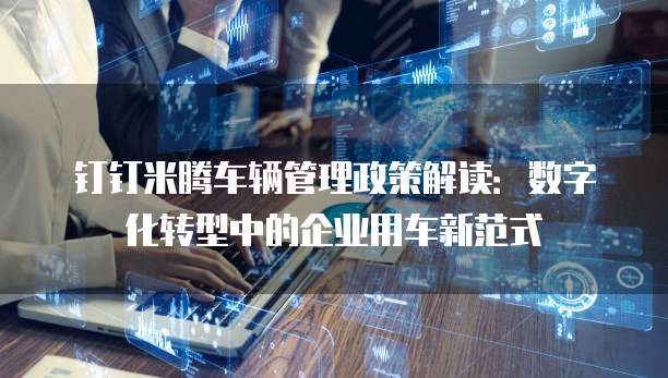 钉钉米腾车辆管理政策解读：数字化转型中的企业用车新范式