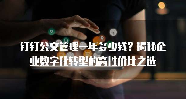 钉钉公文管理一年多少钱?揭秘企业数字化转型的高性价比之选