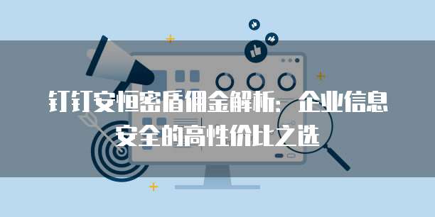 钉钉安恒密盾佣金解析:企业信息安全的高性价比之选