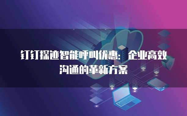 钉钉探迹智能呼叫优惠：企业高效沟通的革新方案