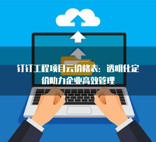 钉钉工程项目云价格表：透明化定价助力企业高效管理