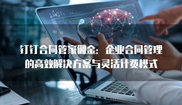 钉钉合同管家佣金：企业合同管理的高效解决方案与灵活计费模式