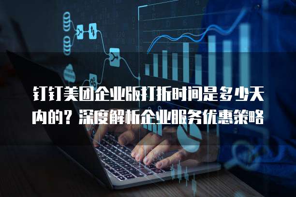 钉钉美团企业版打折时间是多少天内的？深度解析企业服务优惠策略