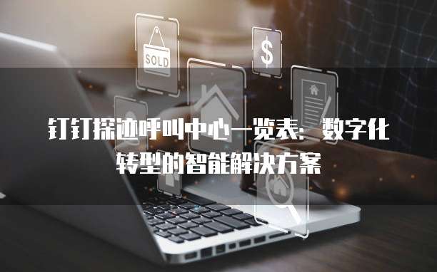 钉钉探迹呼叫中心一览表:数字化转型的智能解决方案