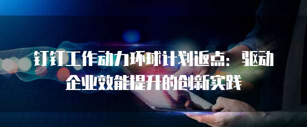 钉钉工作动力环球计划返点:驱动企业效能提升的创新实践