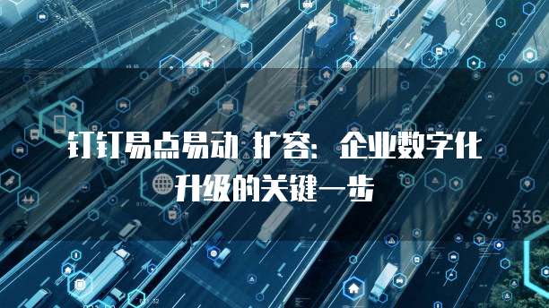 钉钉易点易动 扩容:企业数字化升级的关键一步