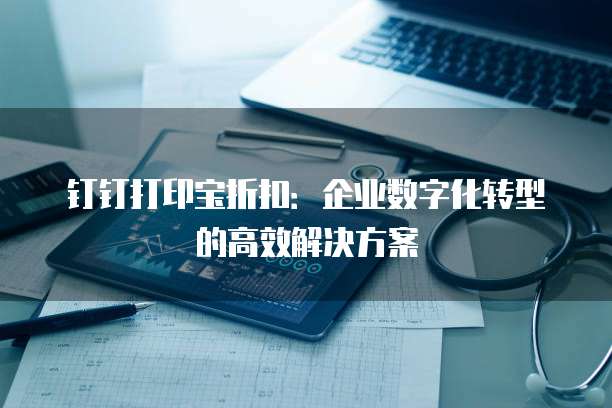 钉钉打印宝折扣:企业数字化转型的高效解决方案