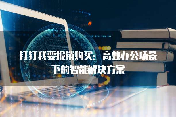 钉钉我要报销购买:高效办公场景下的智能解决方案