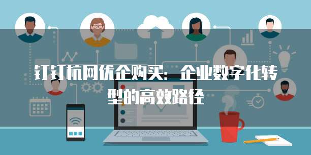 钉钉杭网优企购买:企业数字化转型的高效路径