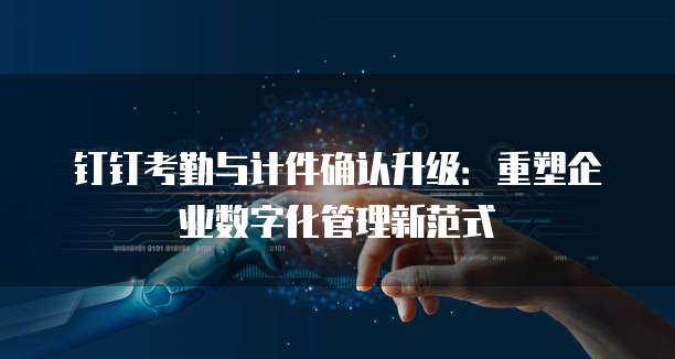 钉钉考勤与计件确认升级：重塑企业数字化管理新范式
