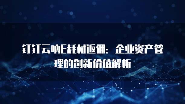 钉钉云呐E耗材返佣:企业资产管理的创新价值解析