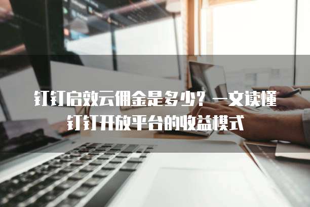 钉钉启效云佣金是多少？一文读懂钉钉开放平台的收益模式