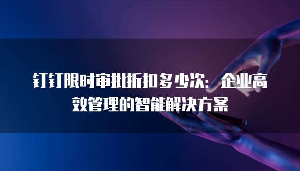钉钉限时审批折扣多少次:企业高效管理的智能解决方案