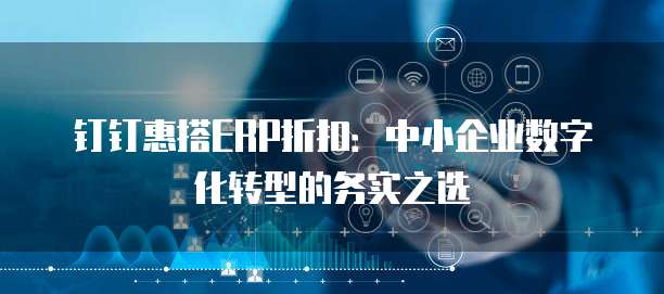 钉钉惠搭ERP折扣:中小企业数字化转型的务实之选