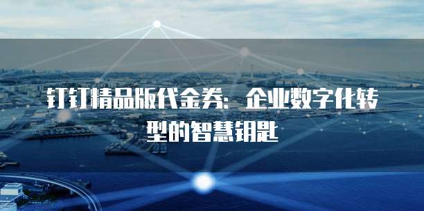 钉钉精品版代金券:企业数字化转型的智慧钥匙