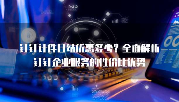 钉钉计件日结优惠多少?全面解析钉钉企业服务的性价比优势