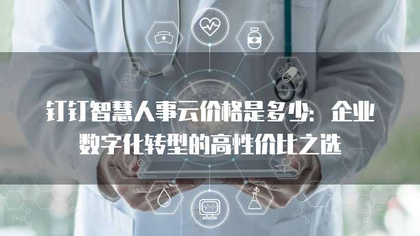 钉钉智慧人事云价格是多少：企业数字化转型的高性价比之选