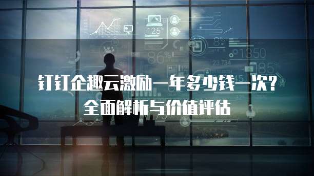 钉钉企趣云激励一年多少钱一次?全面解析与价值评估