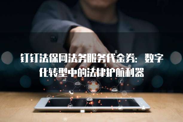 钉钉法保网法务服务代金券：数字化转型中的法律护航利器