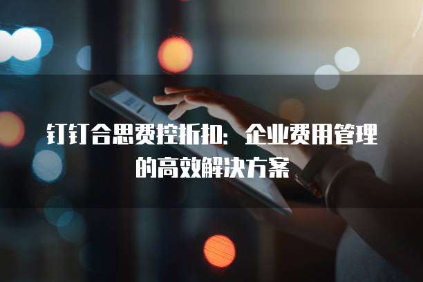 钉钉合思费控折扣：企业费用管理的高效解决方案