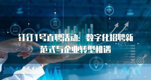 钉钉1号直聘活动:数字化招聘新范式与企业转型机遇