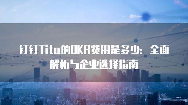 钉钉Tita的OKR费用是多少：全面解析与企业选择指南