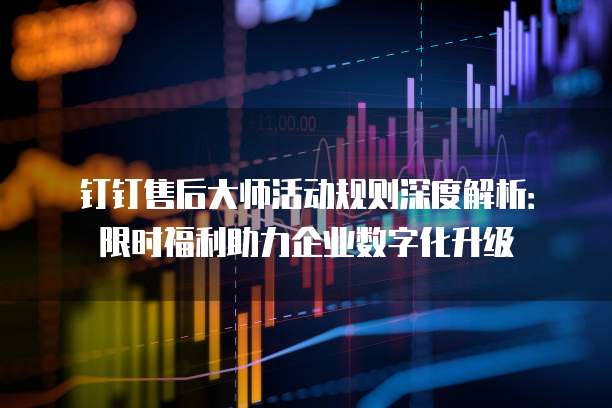 钉钉售后大师活动规则深度解析:限时福利助力企业数字化升级