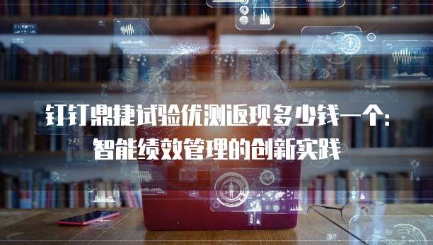 钉钉鼎捷试验优测返现多少钱一个:智能绩效管理的创新实践