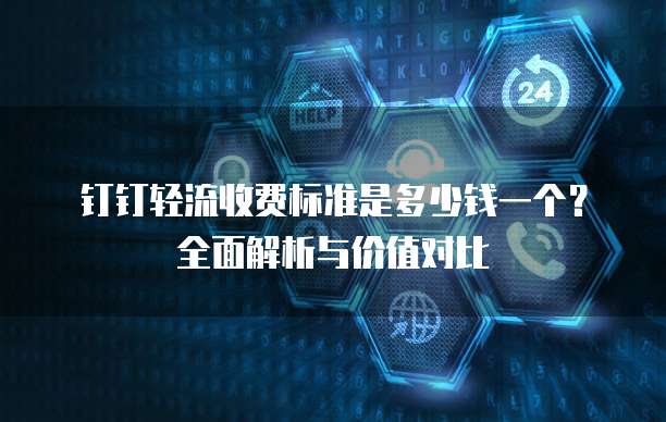 钉钉轻流收费标准是多少钱一个?全面解析与价值对比