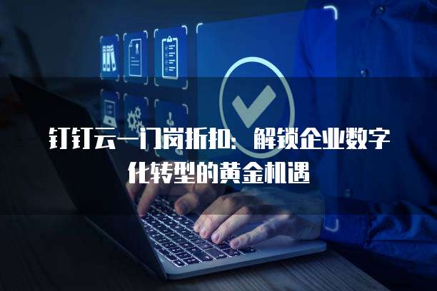 钉钉云一门岗折扣:解锁企业数字化转型的黄金机遇