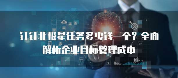 钉钉北极星任务多少钱一个？全面解析企业目标管理成本