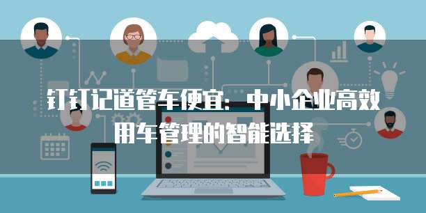 钉钉记道管车便宜:中小企业高效用车管理的智能选择