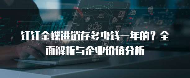 钉钉金蝶进销存多少钱一年的?全面解析与企业价值分析