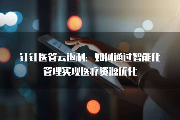 钉钉医管云返利:如何通过智能化管理实现医疗资源优化