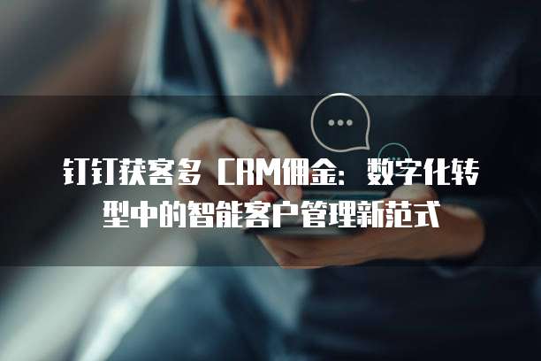 钉钉获客多 CRM佣金:数字化转型中的智能客户管理新范式