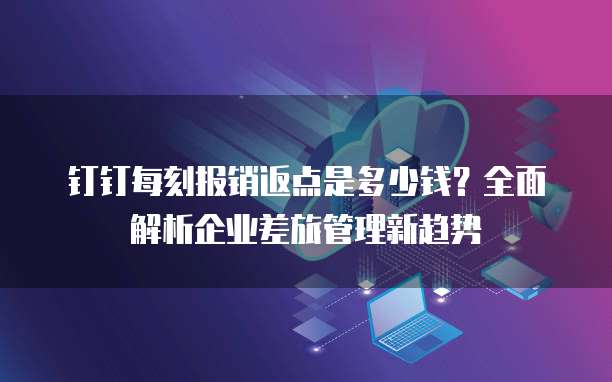 钉钉每刻报销返点是多少钱？全面解析企业差旅管理新趋势