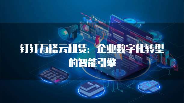 钉钉万搭云租赁:企业数字化转型的智能引擎