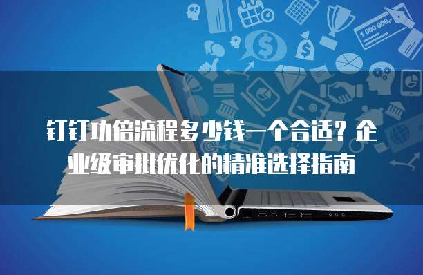 钉钉功倍流程多少钱一个合适？企业级审批优化的精准选择指南