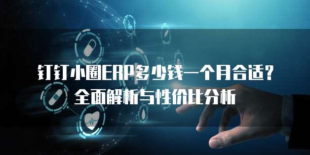 钉钉小圈ERP多少钱一个月合适?全面解析与性价比分析