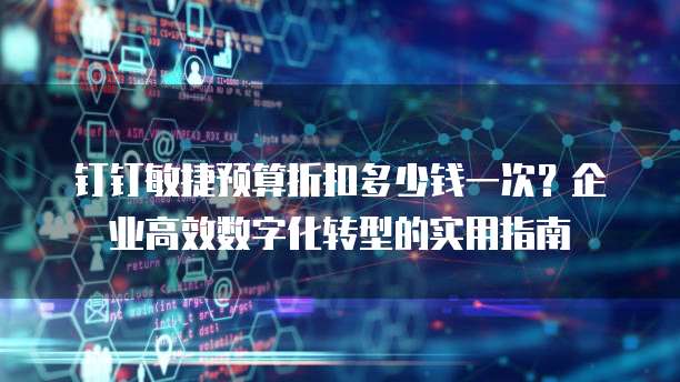 钉钉敏捷预算折扣多少钱一次？企业高效数字化转型的实用指南