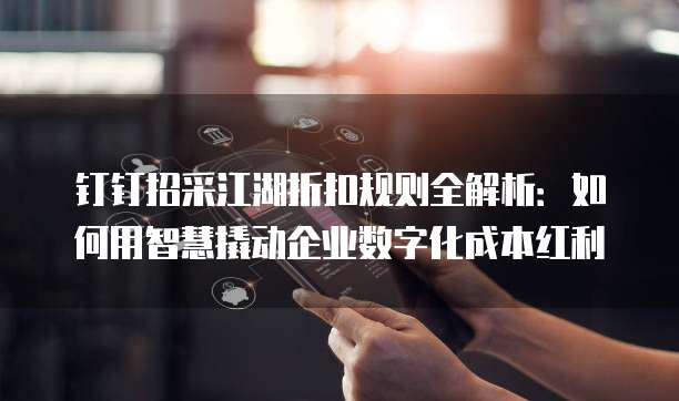 钉钉招采江湖折扣规则全解析:如何用智慧撬动企业数字化成本红利